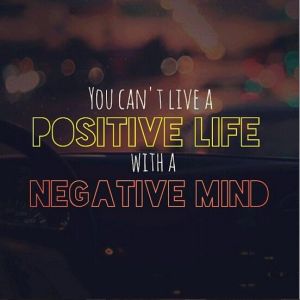 You can't live a positive life with a negative mind_